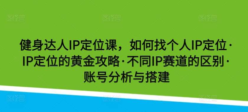 健身达人IP定位课，如何找个人IP定位·IP定位的黄金攻略·不同IP赛道的区别·账号分析与搭建-靠谱项目库