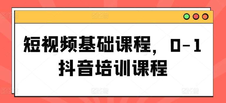 短视频基础课程，0-1抖音培训课程-靠谱项目库