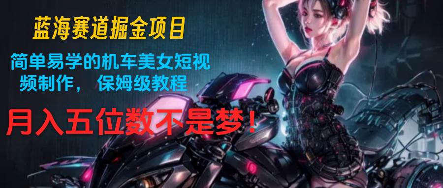 蓝海赛道掘金项目：简单易学的机车美女短视频制作， 保姆级教程，月入五位数不是梦-靠谱项目库