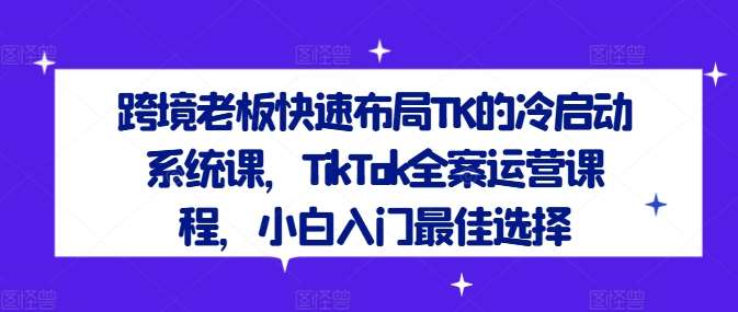 跨境老板快速布局TK的冷启动系统课，TikTok全案运营课程，小白入门最佳选择-靠谱项目库