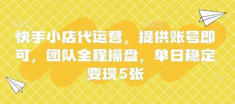 快手小店代运营，提供账号即可，团队全程操盘，单日稳定变现5张【揭秘】-靠谱项目库