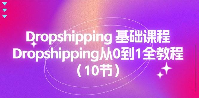 （11110期）Dropshipping 基础课程，Dropshipping从0到1全教程（10节）-靠谱项目库