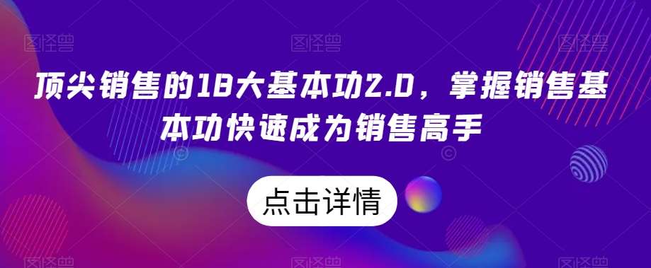 顶尖销售的18大基本功2.0，掌握销售基本功快速成为销售高手-靠谱项目库