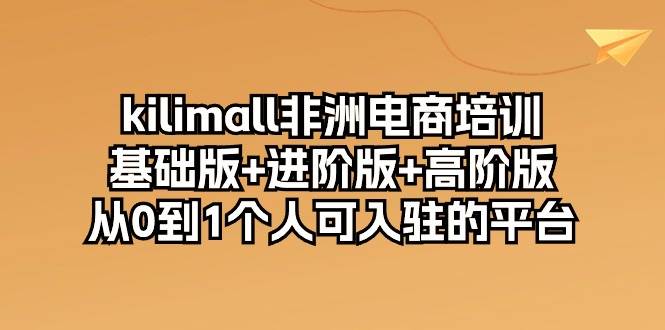 （10374期）kilimall非洲电商培训，基础版+进阶版+高阶版 从0-1个人可入驻的平台-12节-靠谱项目库