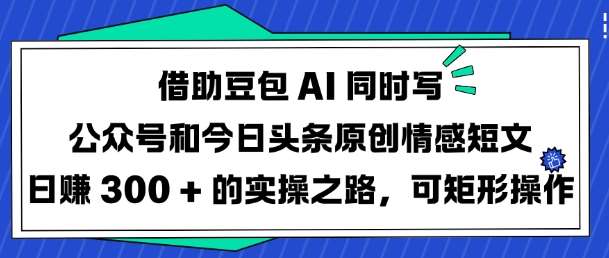 借助豆包AI同时写公众号和今日头条原创情感短文日入3张的实操之路，可矩形操作-靠谱项目库