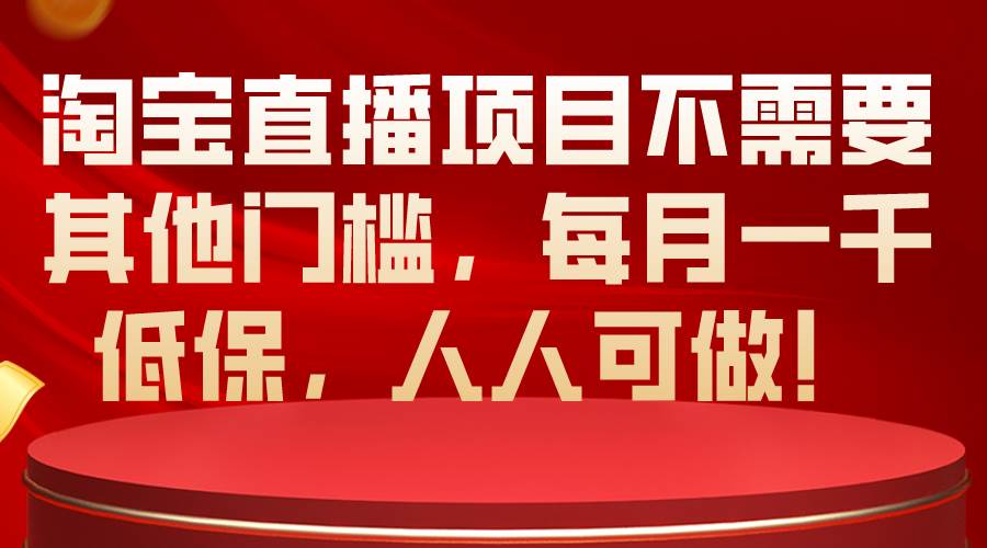 淘宝直播项目不需要其他门槛，每月一千低保，人人可做！-靠谱项目库