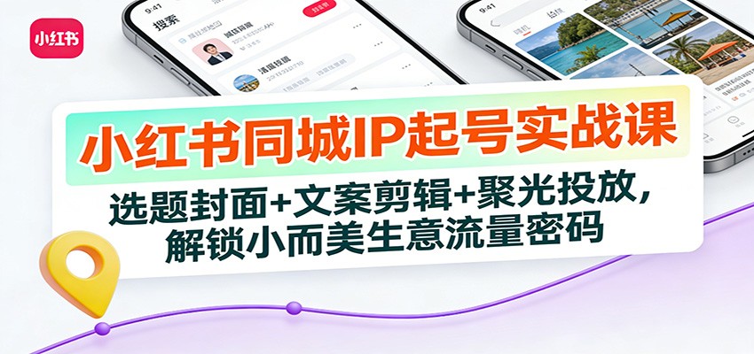 小红书同城IP起号实战课：选题封面+文案剪辑+聚光投放，解锁小而美生意流量密码-靠谱项目库