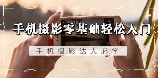 手机摄影零基础轻松入门-手机摄影达人必学，不限手机品牌（无水印课程）-靠谱项目库