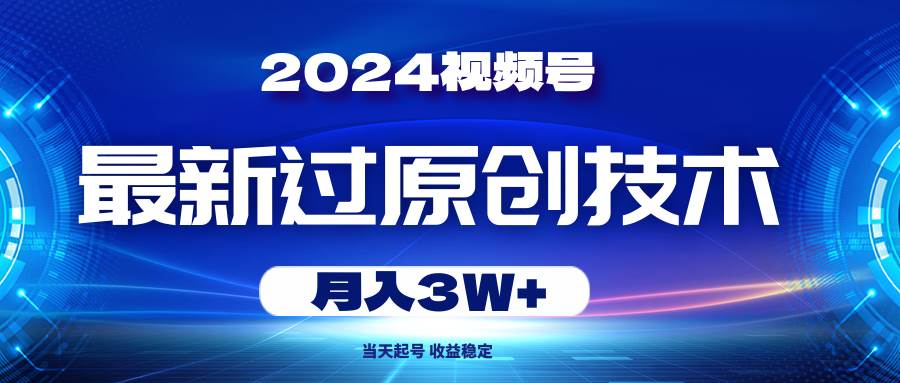 2024视频号最新过原创技术，当天起号，收益稳定，月入3W+-靠谱项目库