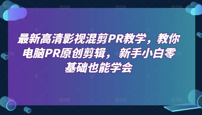 最新高清影视混剪PR教学，教你电脑PR原创剪辑， 新手小白零基础也能学会-靠谱项目库