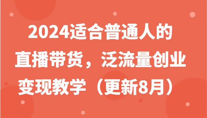 2024适合普通人的直播带货，泛流量创业变现教学（更新8月）-靠谱项目库