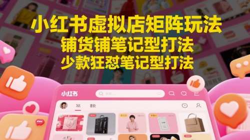 小红书虚拟店矩阵玩法，铺货铺笔记型打法，少款狂怼笔记型打法-靠谱项目库