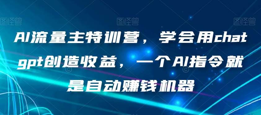 AI流量主特训营，学会用chatgpt创造收益，一个AI指令就是自动赚钱机器-靠谱项目库