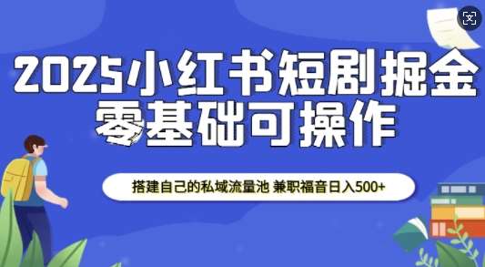 2025小红书短剧掘金，搭建自己的私域流量池，兼职福音日入5张-靠谱项目库