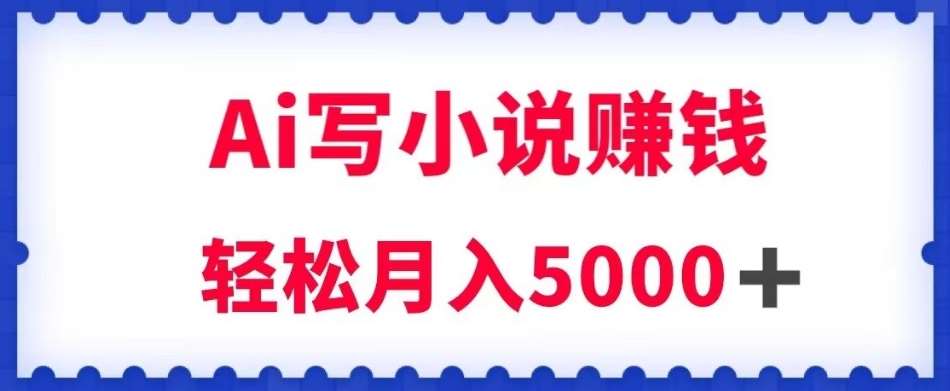 用Ai写原创小说赚钱，每天2-3小时，轻松月入5k＋【揭秘】-靠谱项目库