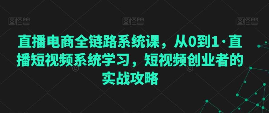 直播电商全链路系统课，从0到1·直播短视频系统学习，短视频创业者的实战攻略-靠谱项目库