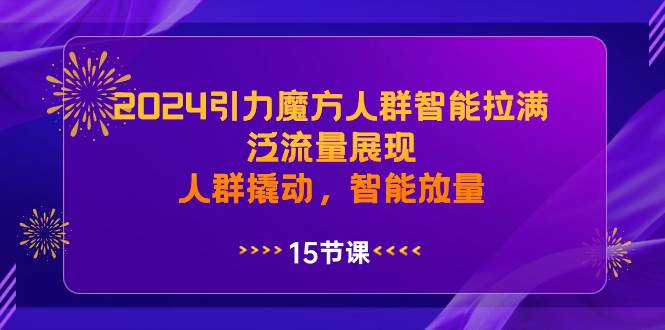 （8736期）2024引力魔方人群智能拉满，​泛流量展现，人群撬动，智能放量-靠谱项目库