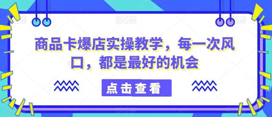 商品卡爆店实操教学，每一次风口，都是最好的机会-靠谱项目库