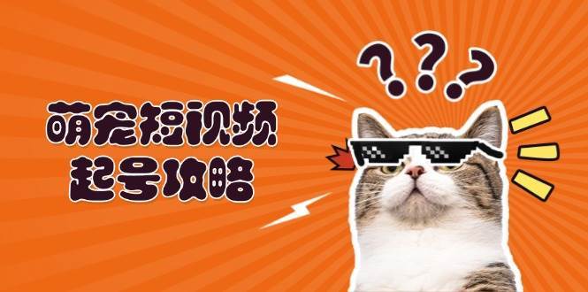 萌宠短视频起号攻略：定位搭建推流全解析，助力新手轻松打造爆款-靠谱项目库