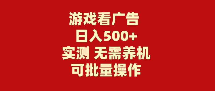 （9904期）游戏看广告 无需养机 操作简单 没有成本 日入500+-靠谱项目库