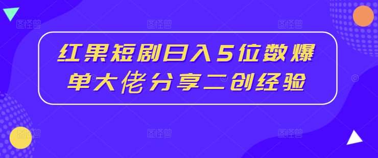 红果短剧日入5位数爆单大佬分享二创经验-靠谱项目库