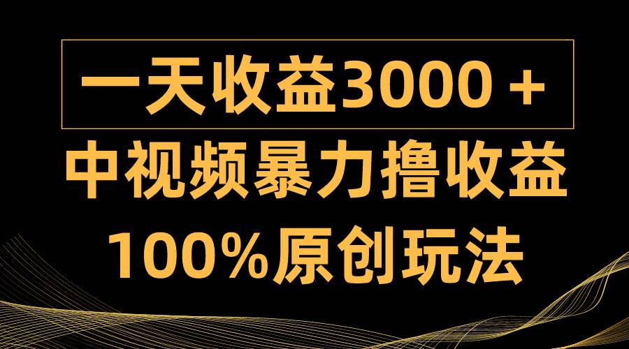 中视频暴力撸收益，日入3000＋，100%原创玩法，小白轻松上手多种变现方式-靠谱项目库