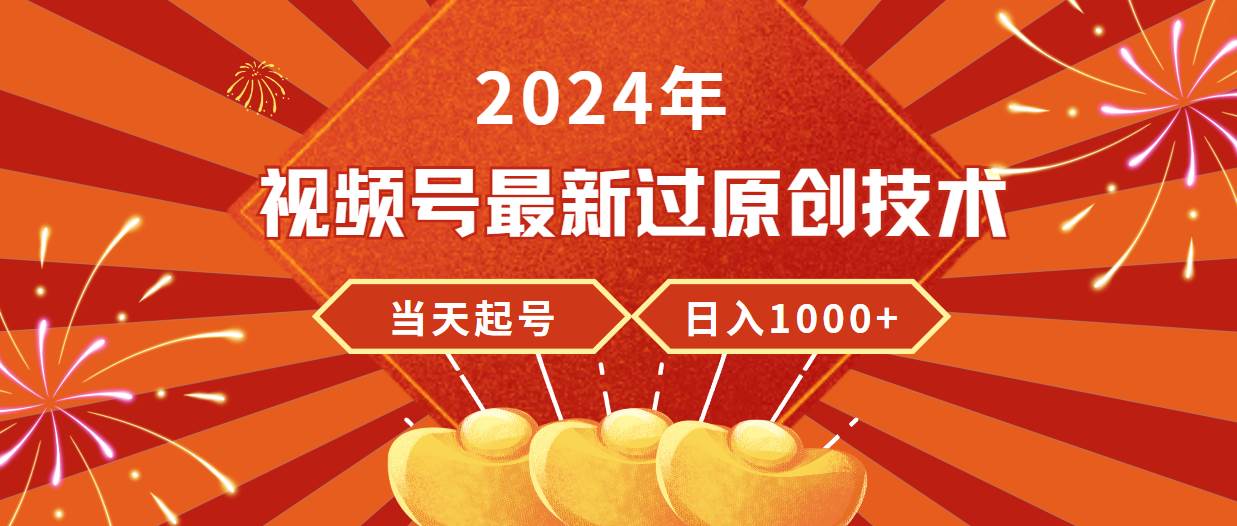 （9565期）2024年视频号最新过原创技术，当天起号，收入稳定，日入1000+-靠谱项目库