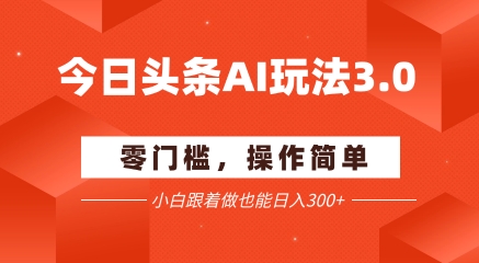 今日头条爆文玩法3.0  配合AI工具轻松矩阵    小白也能日入3张+-靠谱项目库