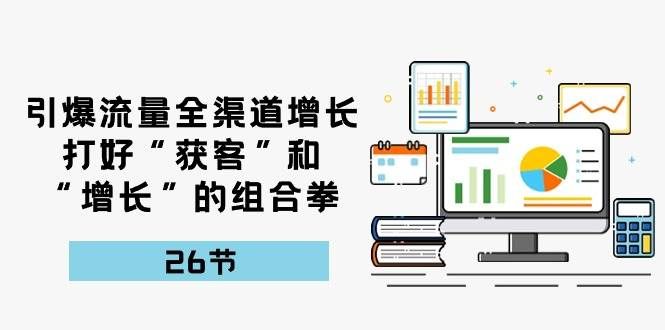 （10463期）引爆流量 全渠 道增长，打好“获客”和“增长”的组合拳-26节-靠谱项目库