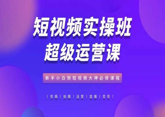 短视频实操班超级运营课，新手小白到短视频大神必修课程-靠谱项目库