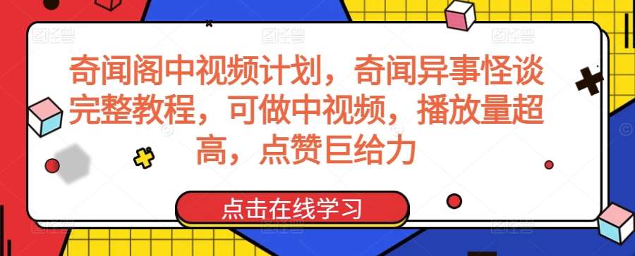 奇闻阁中视频计划，奇闻异事怪谈完整教程，可做中视频，播放量超高，点赞巨给力-靠谱项目库