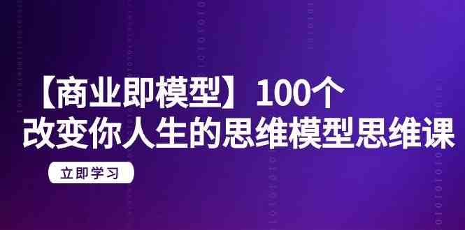 【商业即模型】100个改变你人生的思维模型思维课（20节课）-靠谱项目库