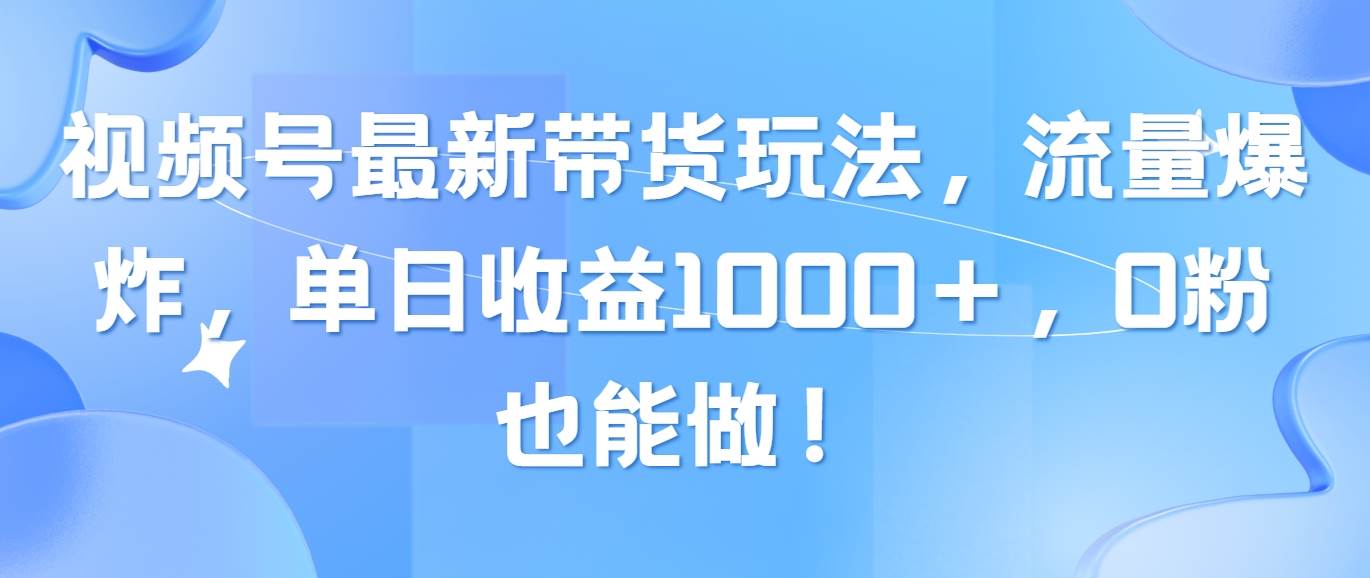 视频号最新带货玩法，流量爆炸，单日收益1000＋，0粉也能做！-靠谱项目库