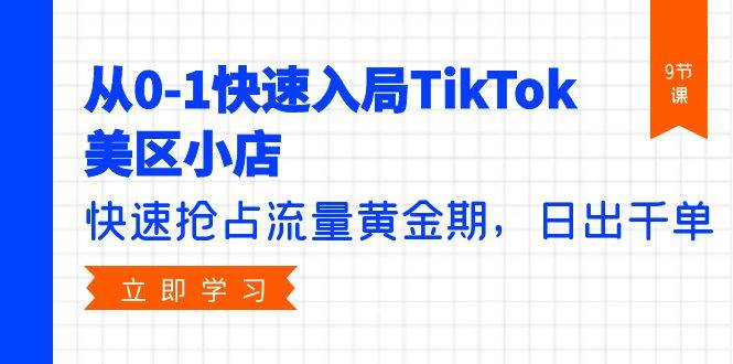 （9963期）从0-1快速入局TikTok美区小店，快速抢占流量黄金期，日出千单（9节课）-靠谱项目库
