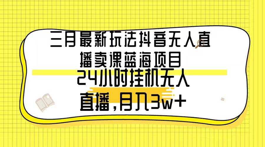 三月最新玩法抖音无人直播卖课蓝海项目，24小时无人直播，月入3w+-靠谱项目库