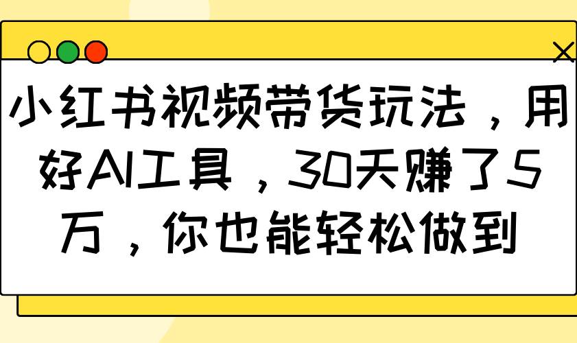 小红书视频带货玩法，用好AI工具，30天赚了5万，你也能轻松做到-靠谱项目库