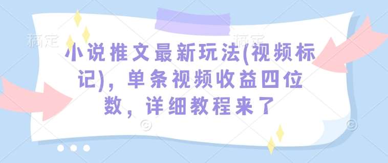 小说推文最新玩法(视频标记)，单条视频收益四位数，详细教程来了-靠谱项目库
