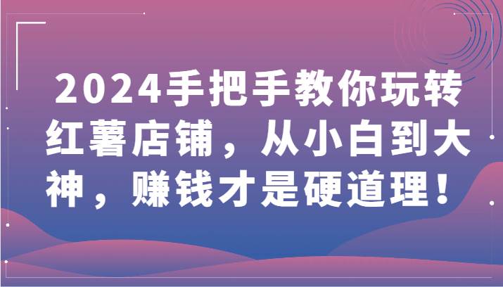 2024手把手教你玩转红薯店铺，从小白到大神，赚钱才是硬道理！-靠谱项目库