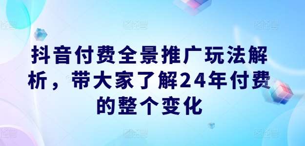 抖音付费全景推广玩法解析，带大家了解24年付费的整个变化-靠谱项目库