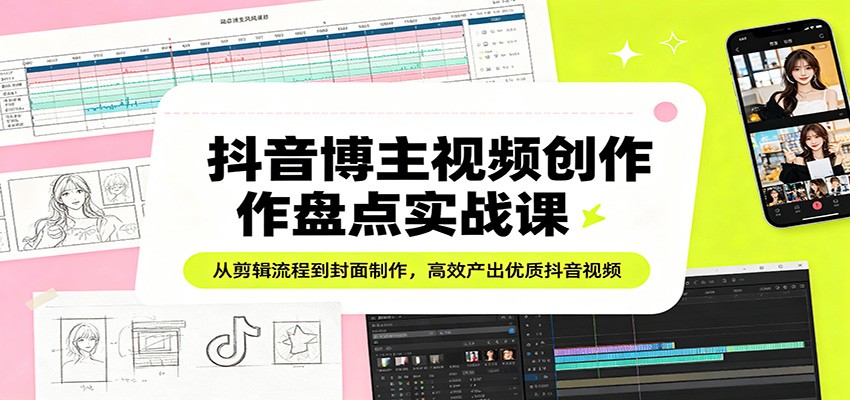 抖音博主视频创作盘点实战课：从剪辑流程到封面制作，高效产出优质抖音视频-靠谱项目库