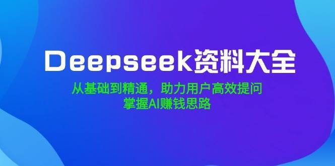 Deepseek资料大全，从基础到精通，助力用户高效提问，掌握AI赚钱思路-靠谱项目库