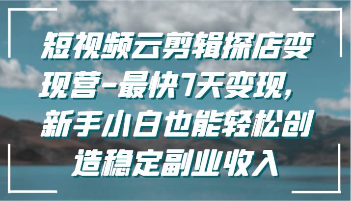 短视频云剪辑探店变现营-最快7天变现，新手小白也能轻松创造稳定副业收入-靠谱项目库