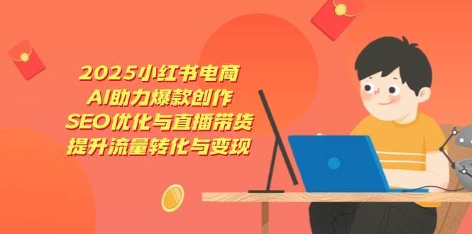 2025小红书电商，AI助力爆款创作，SEO优化与直播带货，提升流量转化与变现-靠谱项目库