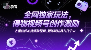 全网独家玩法，得物视频号创作激励 去重软件加持爆款视频，矩阵玩法月入几个w【揭秘】-靠谱项目库