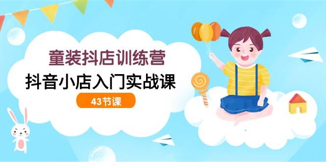（9610期）童装抖店训练营，抖音小店入门实战课（43节课）-靠谱项目库