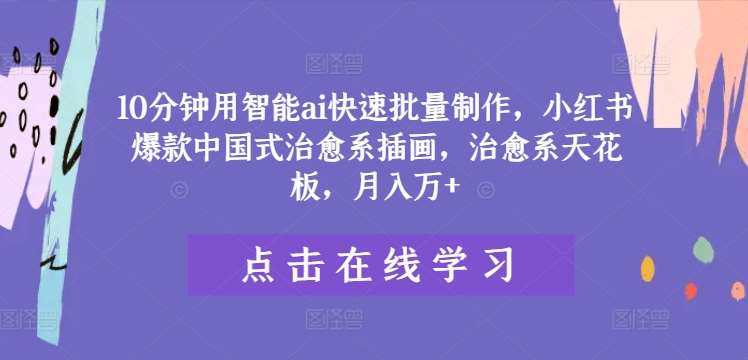 10分钟用智能ai快速批量制作，小红书爆款中国式治愈系插画，治愈系天花板，月入万+【揭秘】-靠谱项目库