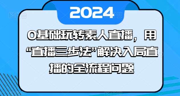 0基础玩转素人直播，用“直播三步法”解决入局直播的全流程问题-靠谱项目库