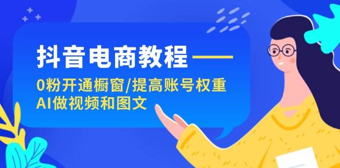 （11761期）抖音电商教程：0粉开通橱窗/提高账号权重/AI做视频和图文-靠谱项目库