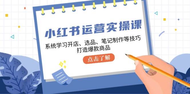 小红书运营实操课，系统学习开店、选品、笔记制作等技巧，打造爆款商品-靠谱项目库