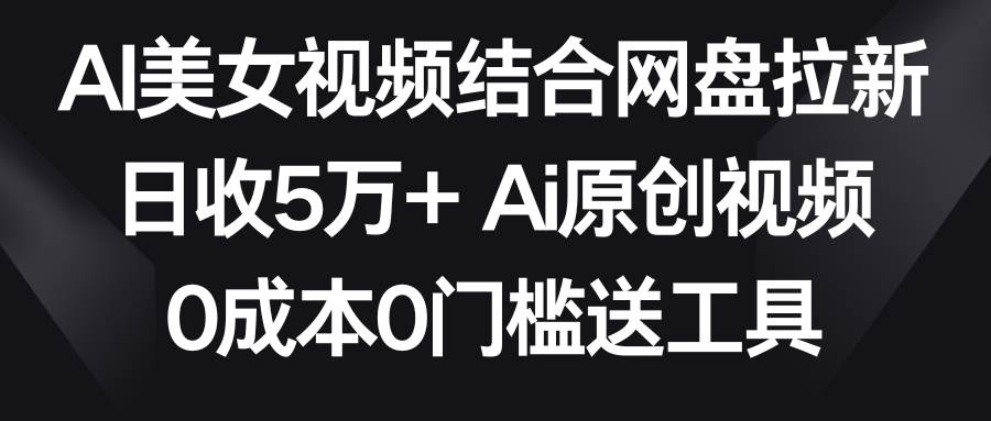 AI美女视频结合网盘拉新，日收5万+ 两分钟一条Ai原创视频，0成本0门槛送工具-靠谱项目库